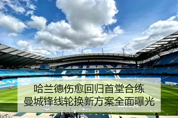 哈兰德伤愈回归首堂合练 曼城锋线轮换新方案全面曝光