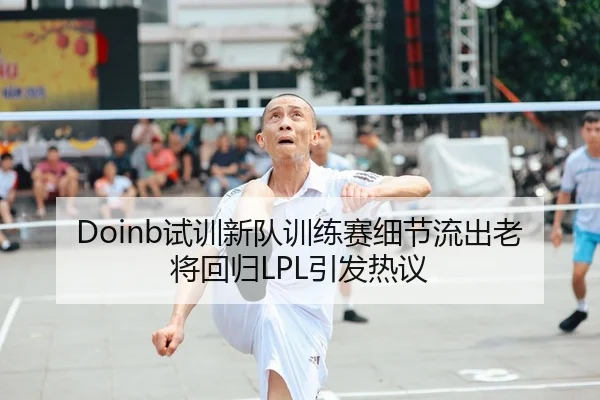 Doinb试训新队训练赛细节流出老将回归LPL引发热议