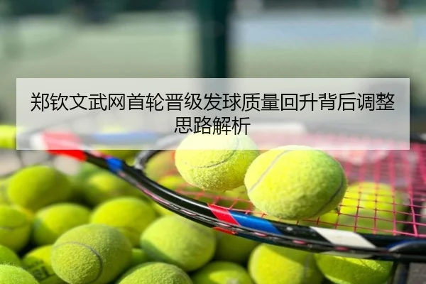 郑钦文武网首轮晋级发球质量回升背后调整思路解析