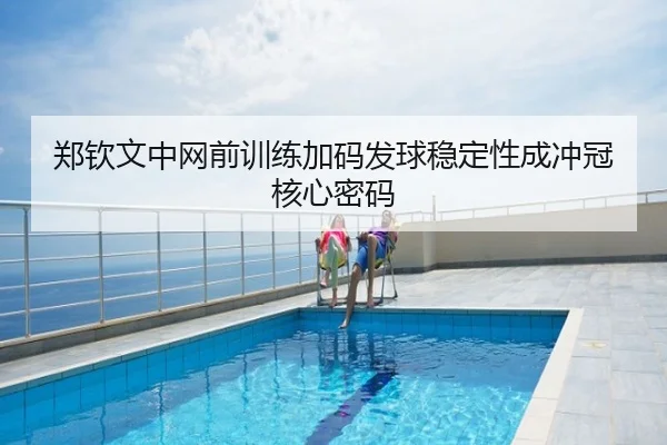 郑钦文中网前训练加码发球稳定性成冲冠核心密码