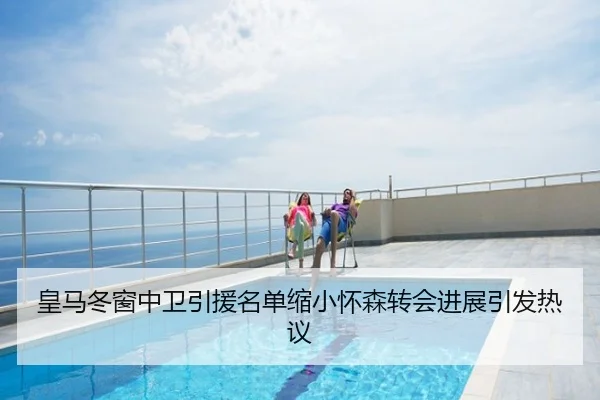 皇马冬窗中卫引援名单缩小怀森转会进展引发热议