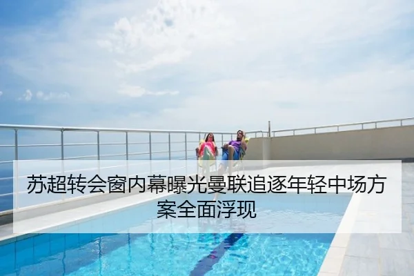 苏超转会窗内幕曝光曼联追逐年轻中场方案全面浮现
